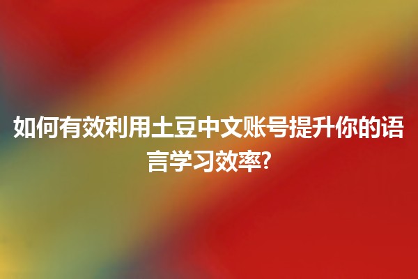 如何有效利用土豆中文账号提升你的语言学习效率? 📈