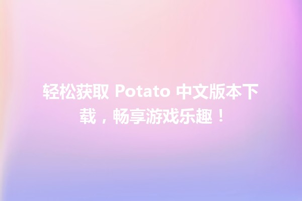 轻松获取💻 Potato 中文版本下载，畅享游戏乐趣！