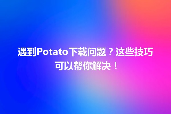 遇到Potato下载问题？😱这些技巧可以帮你解决！