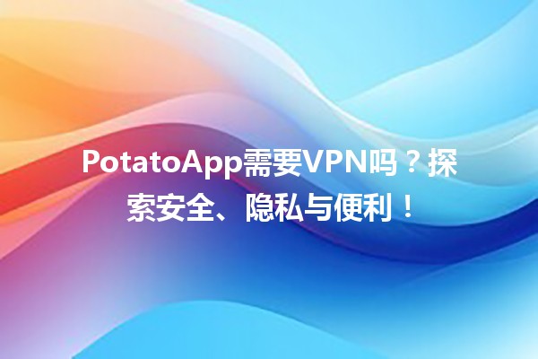 PotatoApp需要VPN吗？🌍🔒探索安全、隐私与便利！