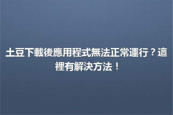 土豆下載後應用程式無法正常運行？🤔這裡有解決方法！