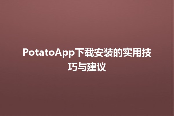 📱 PotatoApp下载安装的实用技巧与建议💡