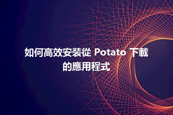 如何高效安装從 Potato 下載的應用程式 🚀📱