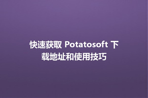 🚀 快速获取 Potatosoft 下载地址和使用技巧 💡