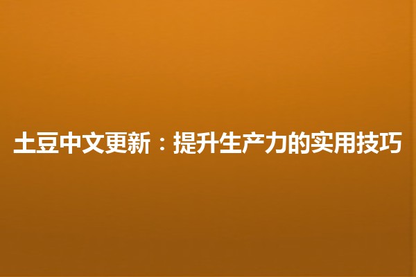 🌟 土豆中文更新：提升生产力的实用技巧