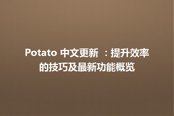 Potato 中文更新 🌟：提升效率的技巧及最新功能概览