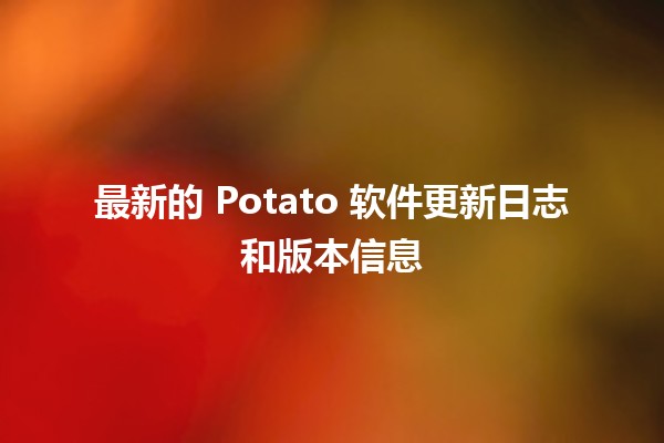 最新的 Potato 软件更新日志和版本信息 🚀🥔