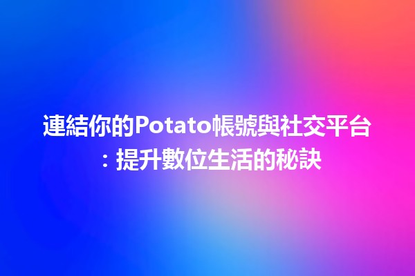 連結你的Potato帳號與社交平台：提升數位生活的秘訣✨