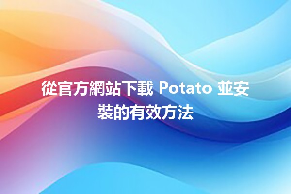 從官方網站下載 Potato 並安裝的有效方法 🥔💻