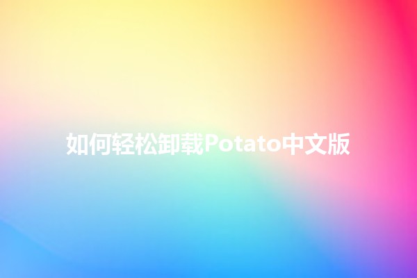 如何轻松卸载Potato中文版 🥔💻