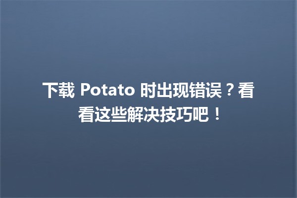 😩 下载 Potato 时出现错误？看看这些解决技巧吧！