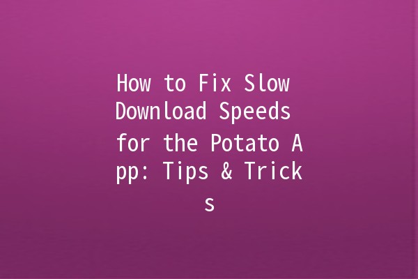 🥔 How to Fix Slow Download Speeds for the Potato App: Tips & Tricks