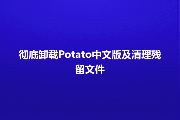 彻底卸载Potato中文版及清理残留文件🗑️💻