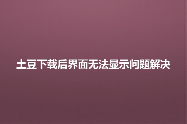 土豆下载后界面无法显示问题解决 🍟💻