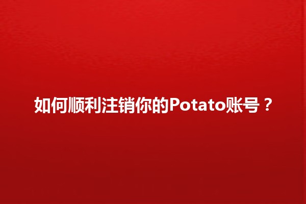 如何顺利注销你的Potato账号？🔒✂️