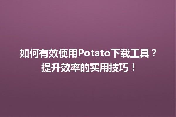 🚀 如何有效使用Potato下载工具？提升效率的实用技巧！