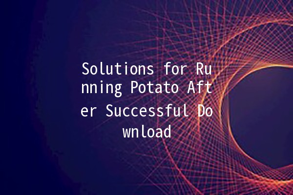 🚀 Solutions for Running Potato After Successful Download