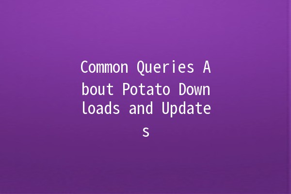 Common Queries About Potato Downloads and Updates 🥔✨