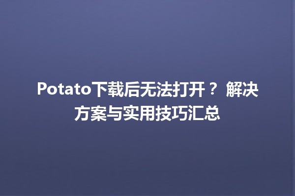 Potato下载后无法打开？✨ 解决方案与实用技巧汇总