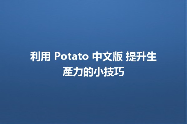 利用 Potato 中文版 提升生產力的小技巧 🚀