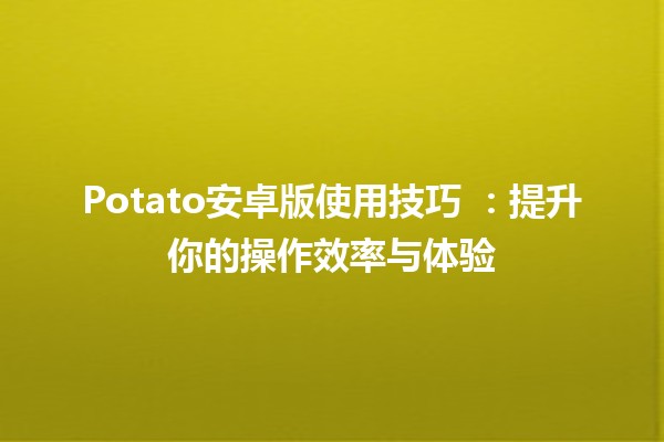 Potato安卓版使用技巧 🍟📱：提升你的操作效率与体验