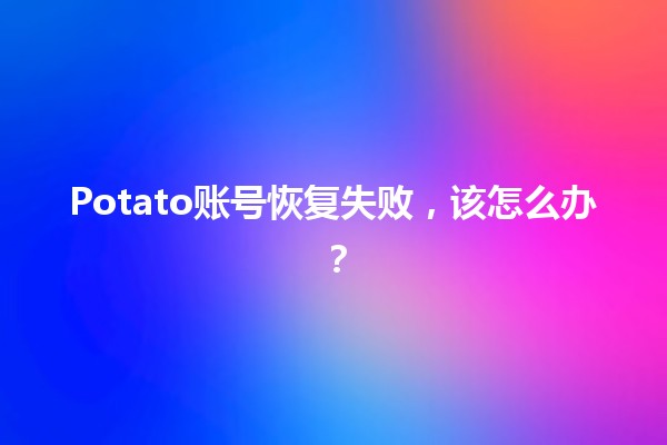 Potato账号恢复失败，该怎么办？😱