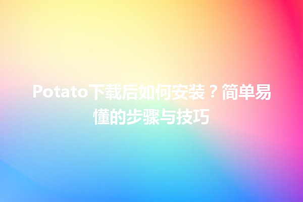 Potato下载后如何安装？简单易懂的步骤与技巧 🍟💻