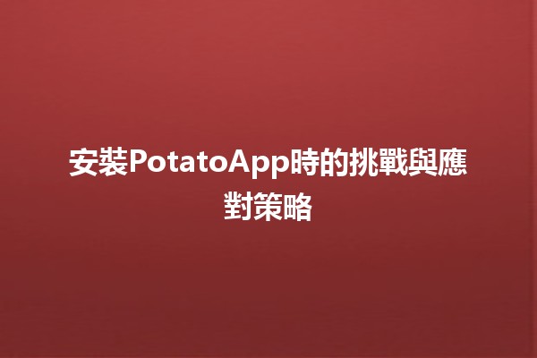 🚀 安裝PotatoApp時的挑戰與應對策略