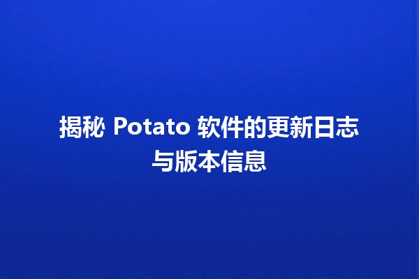 🌟 揭秘 Potato 软件的更新日志与版本信息 🌟