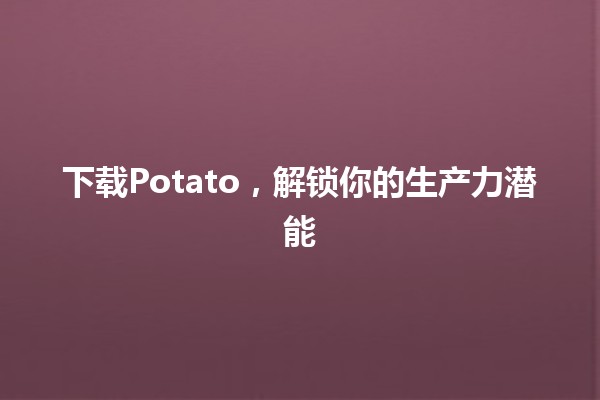 下载Potato，解锁你的生产力潜能🍟🚀