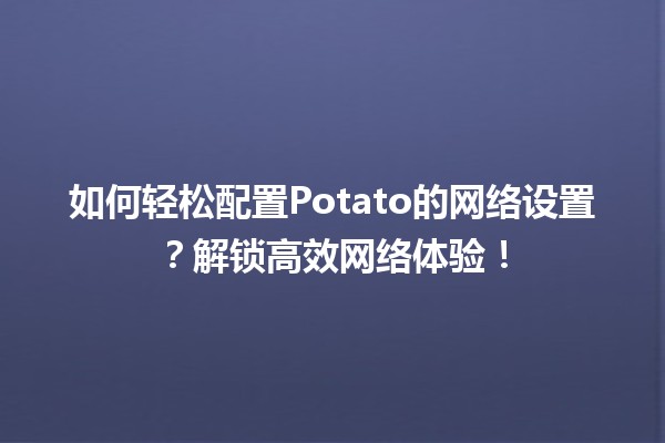 🍟 如何轻松配置Potato的网络设置？解锁高效网络体验！