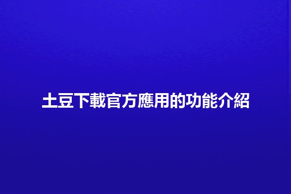 土豆下載官方應用的功能介紹🟡📱