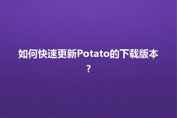 如何快速更新Potato的下载版本? 🚀💻