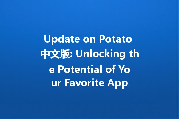 Update on Potato 中文版: Unlocking the Potential of Your Favorite App 🥔✨