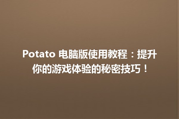 🎮 Potato 电脑版使用教程：提升你的游戏体验的秘密技巧！