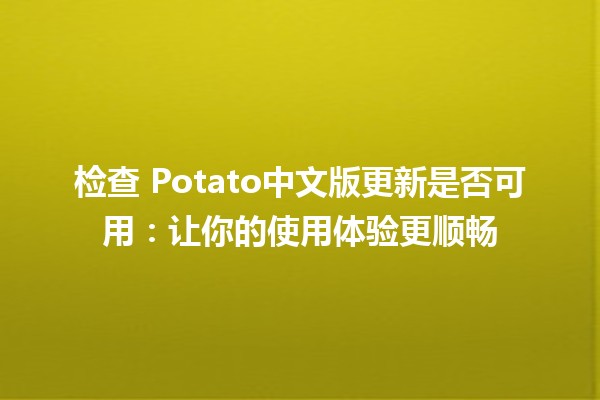 检查💻 Potato中文版更新是否可用：让你的使用体验更顺畅