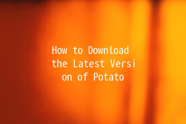 How to Download the Latest Version of Potato 🌱📥