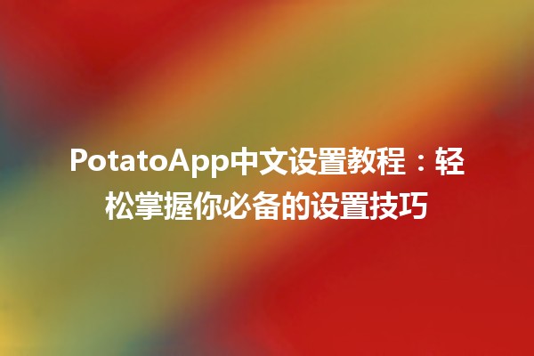 🥔 PotatoApp中文设置教程：轻松掌握你必备的设置技巧