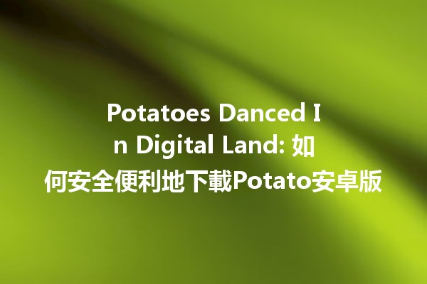 📲 Potatoes Danced In Digital Land: 如何安全便利地下載Potato安卓版🥔