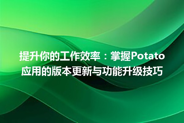 🚀 提升你的工作效率：掌握Potato应用的版本更新与功能升级技巧