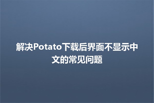 🚀解决Potato下载后界面不显示中文的常见问题