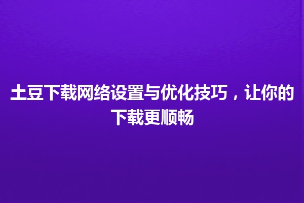 🌐 土豆下载网络设置与优化技巧，让你的下载更顺畅 🚀