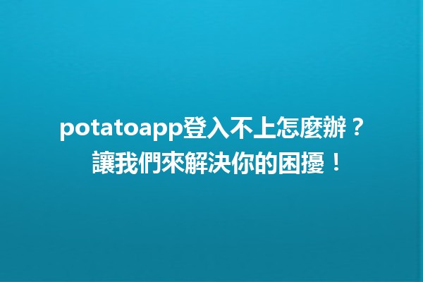 potatoapp登入不上怎麼辦？🤔 讓我們來解決你的困擾！