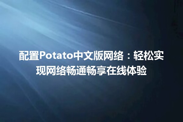 💻 配置Potato中文版网络：轻松实现网络畅通畅享在线体验 🌐