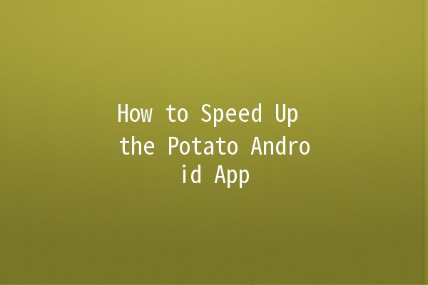 How to Speed Up the Potato Android App 🚀🥔