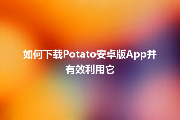 ⭐如何下载Potato安卓版App并有效利用它🚀