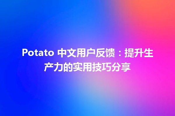 🍟 Potato 中文用户反馈：提升生产力的实用技巧分享