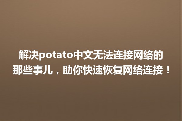 🌐 解决potato中文无法连接网络的那些事儿，助你快速恢复网络连接！