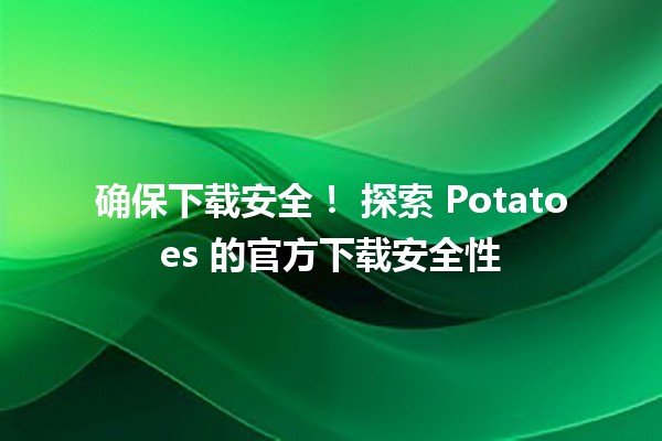 确保下载安全！🚀 探索 Potatoes 的官方下载安全性 🌟