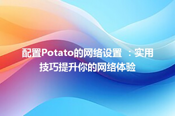 配置Potato的网络设置 🍟🌐：实用技巧提升你的网络体验